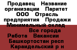 Продавец › Название организации ­ Паритет, ООО › Отрасль предприятия ­ Продажи › Минимальный оклад ­ 18 000 - Все города Работа » Вакансии   . Башкортостан респ.,Караидельский р-н